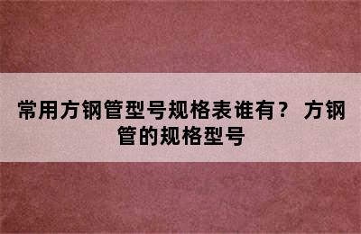 常用方钢管型号规格表谁有？ 方钢管的规格型号